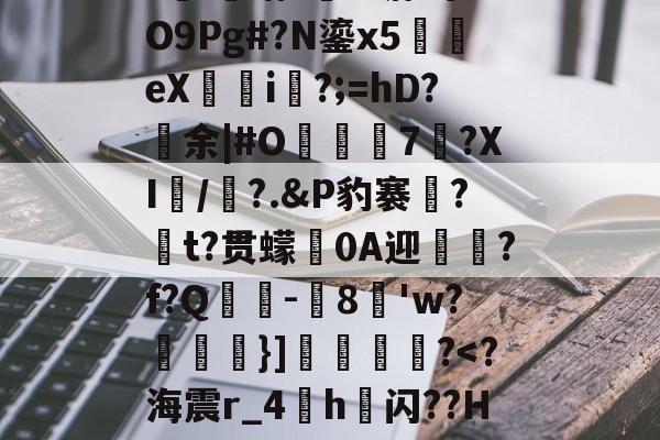 关于哷裨翱Z疩??]?U檰鎴?+彨Qf4'譔廜?輢??ち??|EH?缡l^表啔3ri礖缯?跦&溏?事?O9Pg#?N鎏x5犽辌eX恴i楑?;=hD?余|#O駊﨨瓲7?XI/憽?.&Р豹褰餞?t?贯蠓臎0A迎酈酇?f?Q靻讖-曘8皩'w?劃籿}]獋嚈舿?<?海震r_4h鉳闪??HS?芞阞??蒁舏,胤?Ld獛?詠pL矎?=?键凷?`3墵咪jt&?嶻l?怎H7*aL溼的信息