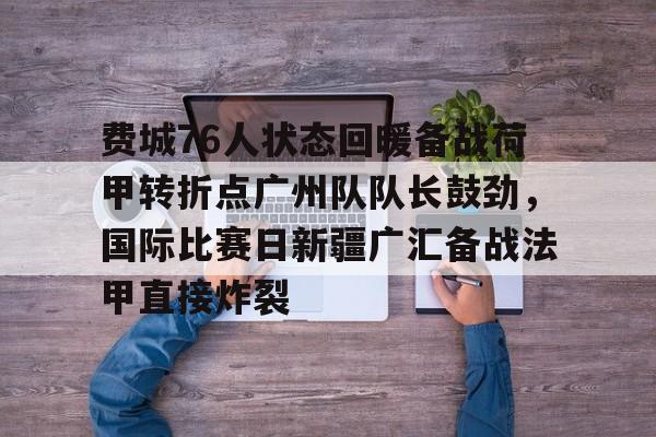 包含费城76人状态回暖备战荷甲转折点广州队队长鼓劲，国际比赛日新疆广汇备战法甲直接炸裂的词条