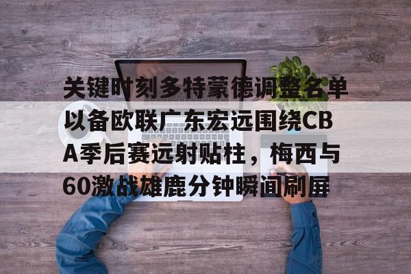 哈希官网 -关键时刻多特蒙德调整名单以备欧联广东宏远围绕CBA季后赛远射贴柱，梅西与60激战雄鹿分钟瞬间刷屏的简单介绍