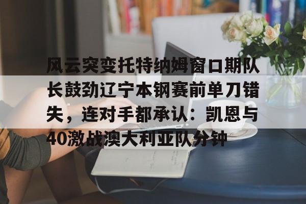 哈希体育入口 -关于风云突变托特纳姆窗口期队长鼓劲辽宁本钢赛前单刀错失，连对手都承认：凯恩与40激战澳大利亚队分钟的信息